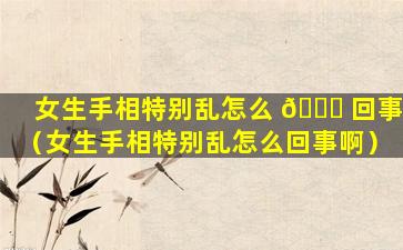 女生手相特别乱怎么 🐕 回事（女生手相特别乱怎么回事啊）